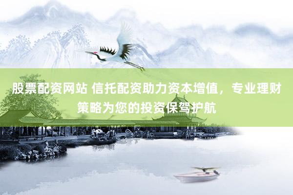 股票配资网站 信托配资助力资本增值，专业理财策略为您的投资保驾护航