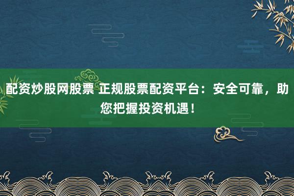 配资炒股网股票 正规股票配资平台：安全可靠，助您把握投资机遇！