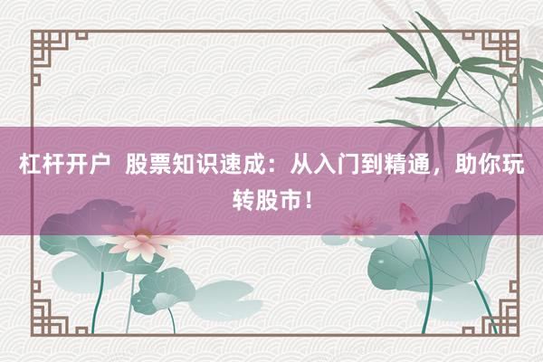 杠杆开户  股票知识速成：从入门到精通，助你玩转股市！