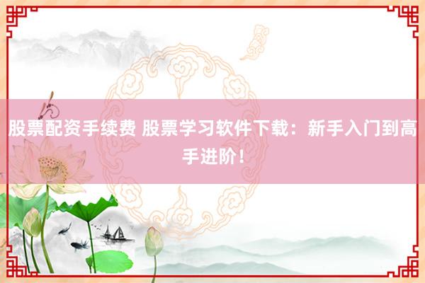 股票配资手续费 股票学习软件下载：新手入门到高手进阶！