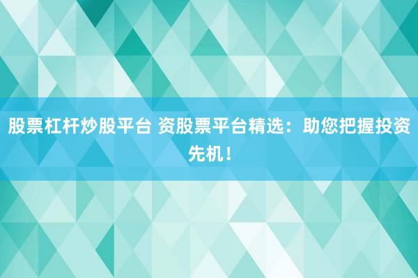 股票杠杆炒股平台 资股票平台精选：助您把握投资先机！