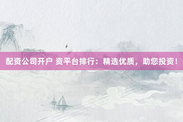 配资公司开户 资平台排行：精选优质，助您投资！