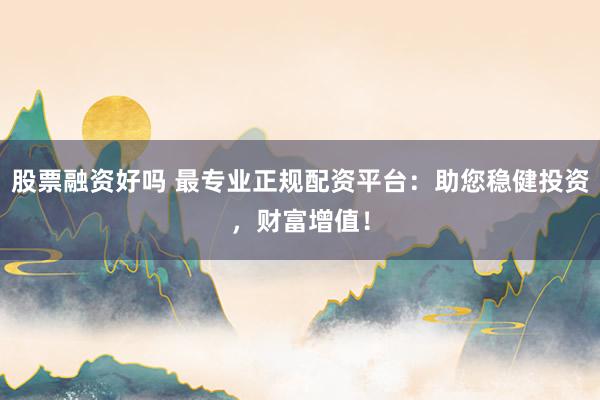 股票融资好吗 最专业正规配资平台：助您稳健投资，财富增值！