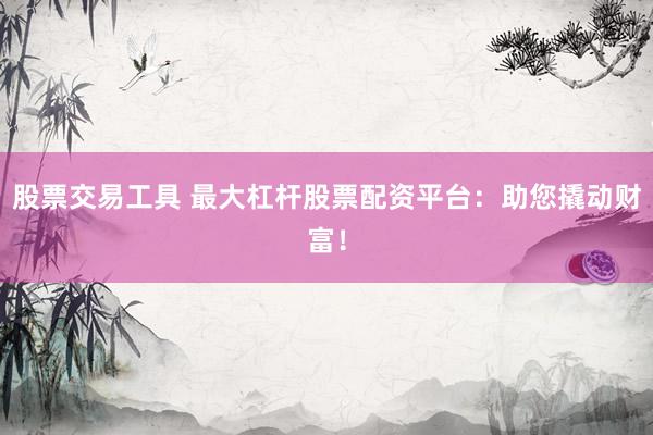 股票交易工具 最大杠杆股票配资平台：助您撬动财富！