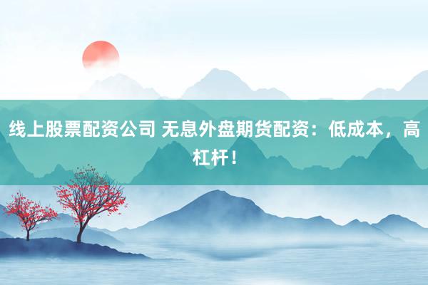 线上股票配资公司 无息外盘期货配资：低成本，高杠杆！