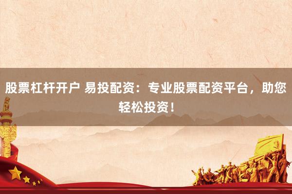 股票杠杆开户 易投配资：专业股票配资平台，助您轻松投资！