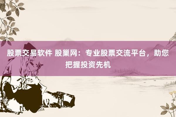 股票交易软件 股巢网：专业股票交流平台，助您把握投资先机