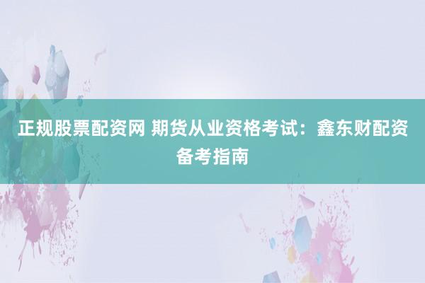 正规股票配资网 期货从业资格考试：鑫东财配资备考指南
