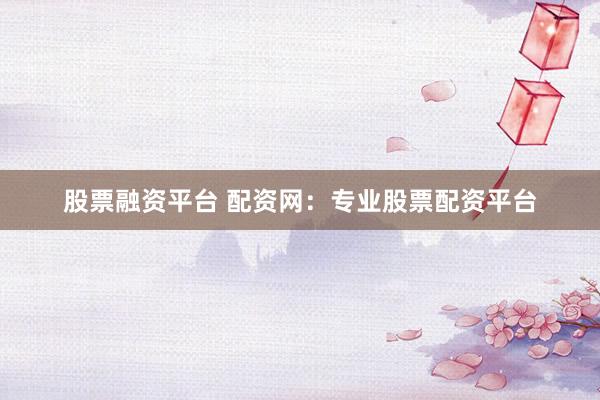 股票融资平台 配资网：专业股票配资平台