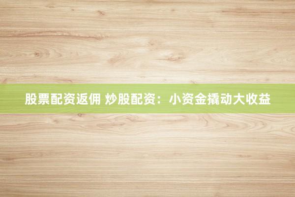 股票配资返佣 炒股配资：小资金撬动大收益