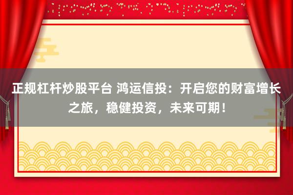 正规杠杆炒股平台 鸿运信投：开启您的财富增长之旅，稳健投资，未来可期！