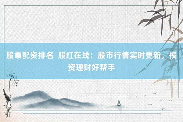 股票配资排名  股红在线：股市行情实时更新，投资理财好帮手