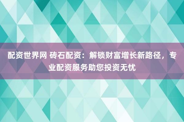 配资世界网 砖石配资：解锁财富增长新路径，专业配资服务助您投资无忧