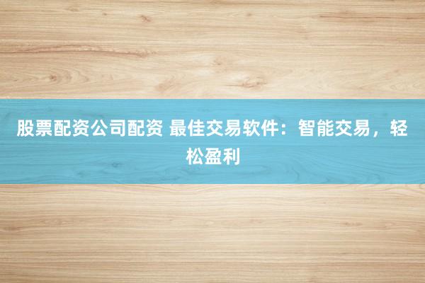 股票配资公司配资 最佳交易软件：智能交易，轻松盈利