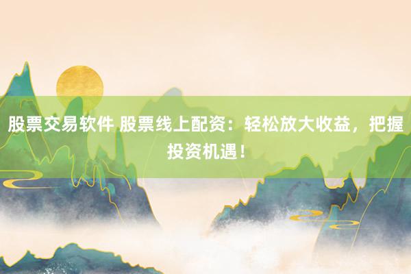 股票交易软件 股票线上配资:轻松放大收益,把握投资机遇!