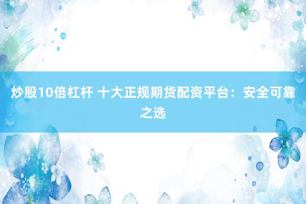 炒股10倍杠杆 十大正规期货配资平台：安全可靠之选