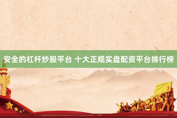 安全的杠杆炒股平台 十大正规实盘配资平台排行榜