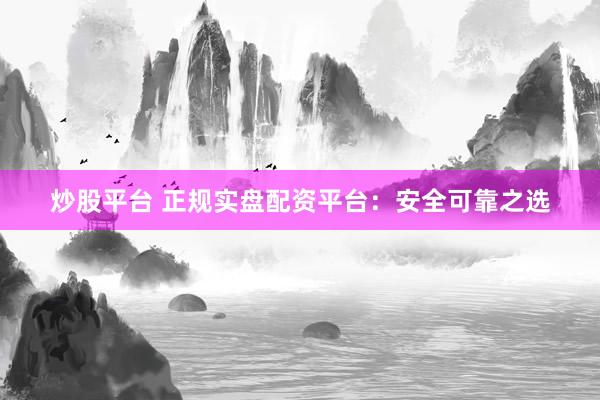 炒股平台 正规实盘配资平台：安全可靠之选