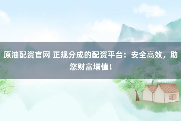 原油配资官网 正规分成的配资平台：安全高效，助您财富增值！
