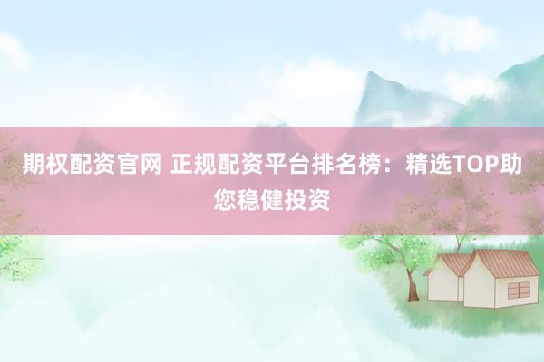 期权配资官网 正规配资平台排名榜：精选TOP助您稳健投资