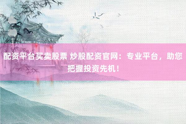 配资平台买卖股票 炒股配资官网：专业平台，助您把握投资先机！