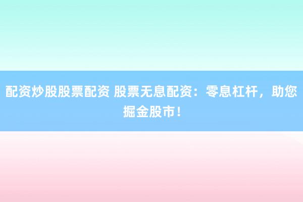配资炒股股票配资 股票无息配资：零息杠杆，助您掘金股市！