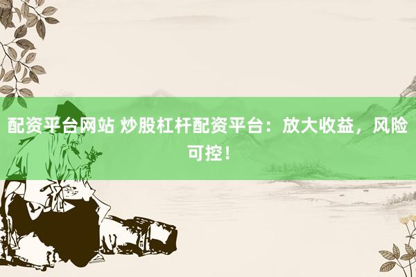 配资平台网站 炒股杠杆配资平台:放大收益,风险可控!
