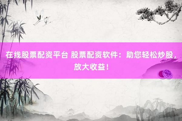 在线股票配资平台 股票配资软件：助您轻松炒股，放大收益！