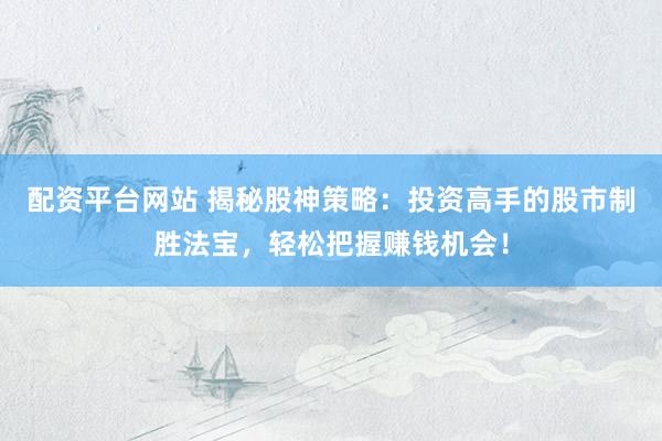 配资平台网站 揭秘股神策略：投资高手的股市制胜法宝，轻松把握赚钱机会！