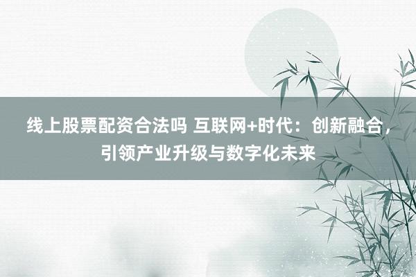 线上股票配资合法吗 互联网+时代：创新融合，引领产业升级与数字化未来