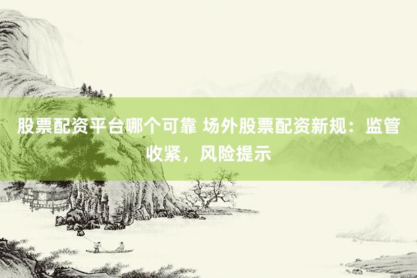 股票配资平台哪个可靠 场外股票配资新规：监管收紧，风险提示