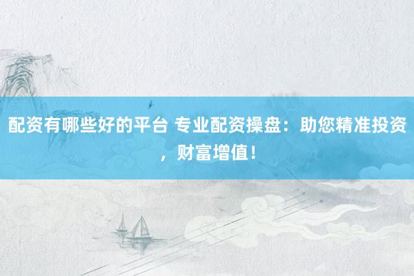配资有哪些好的平台 专业配资操盘：助您精准投资，财富增值！