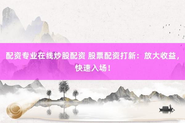 配资专业在线炒股配资 股票配资打新：放大收益，快速入场！