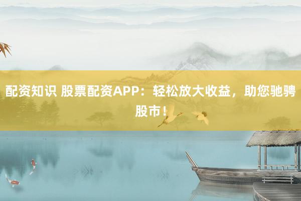 配资知识 股票配资APP：轻松放大收益，助您驰骋股市！