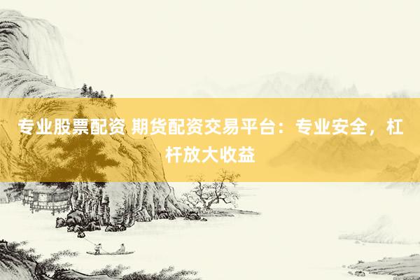 专业股票配资 期货配资交易平台：专业安全，杠杆放大收益