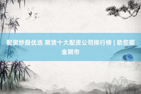 配资炒股优选 期货十大配资公司排行榜 | 助您掘金期市