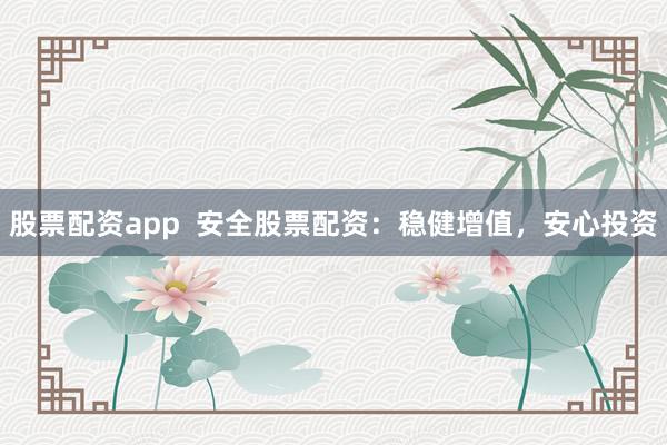 股票配资app  安全股票配资：稳健增值，<a href=
