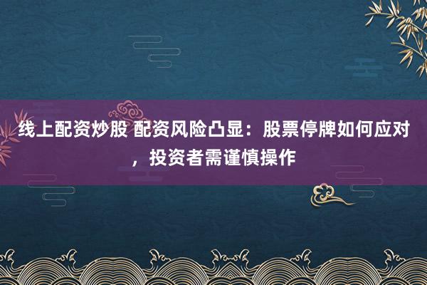 线上配资炒股 配资风险凸显：股票停牌如何应对，投资者需谨慎操作