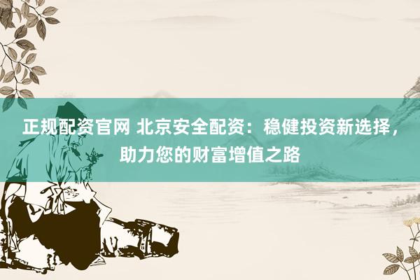 正规配资官网 北京安全配资：稳健投资新选择，助力您的财富增值之路