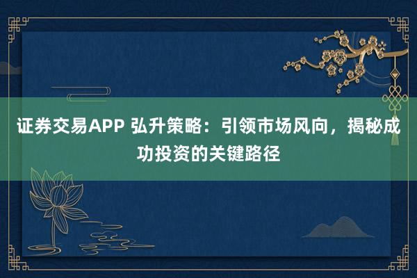 证券交易APP 弘升策略：引领市场风向，揭秘成功投资的关键路径